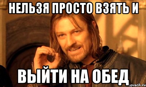 нельзя просто взять и выйти на обед, Мем Нельзя просто так взять и (Боромир мем)