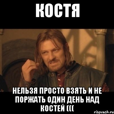 костя нельзя просто взять и не поржать один день над костей (((, Мем Нельзя просто взять