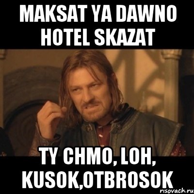 maksat ya dawno hotel skazat ty chmo, loh, kusok,otbrosok, Мем Нельзя просто взять