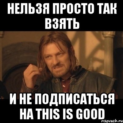 нельзя просто так взять и не подписаться на this is good, Мем Нельзя просто взять