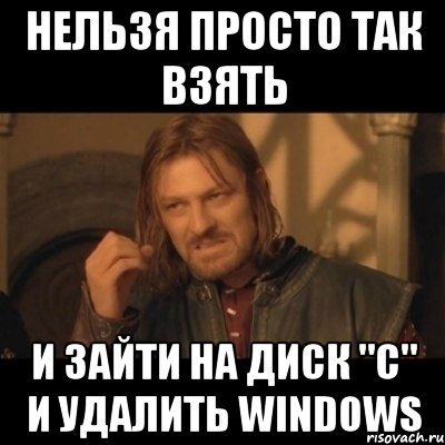 нельзя просто так взять и зайти на диск "с" и удалить windows, Мем Нельзя просто взять