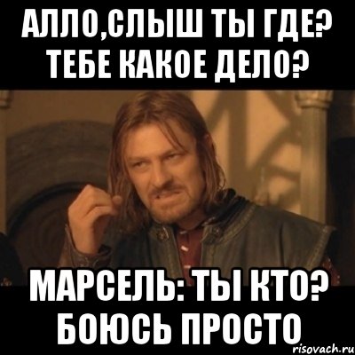 алло,слыш ты где? тебе какое дело? марсель: ты кто? боюсь просто, Мем Нельзя просто взять