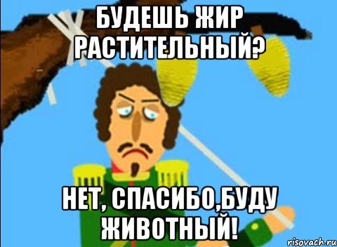 будешь жир растительный? нет, спасибо,буду животный!, Мем Нет спасибо я не голодный