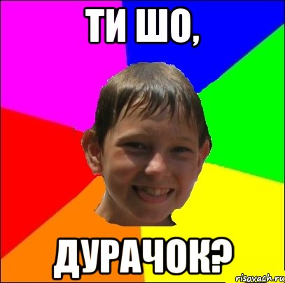 ти шо, дурачок?