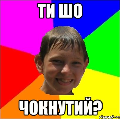 ти шо чокнутий?