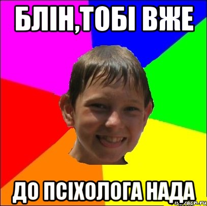 блін,тобі вже до псіхолога нада