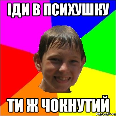 іди в психушку ти ж чокнутий