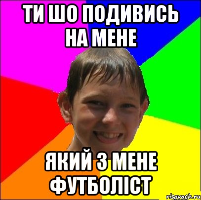 ти шо подивись на мене який з мене футболіст