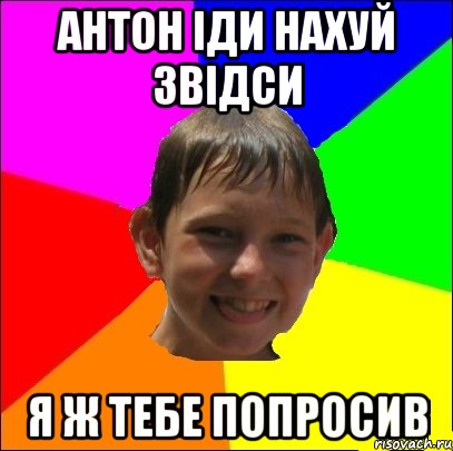 антон іди нахуй звідси я ж тебе попросив