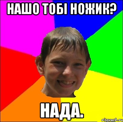 нашо тобі ножик? нада.