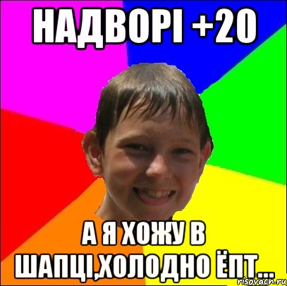 надворі +20 а я хожу в шапці,холодно ёпт...