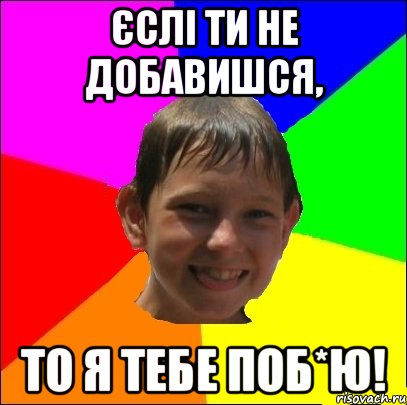 єслі ти не добавишся, то я тебе поб*ю!