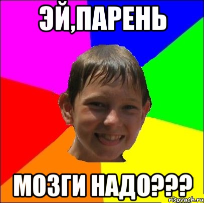 эй,парень мозги надо???