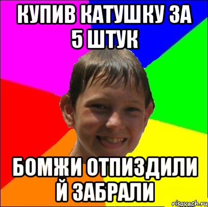 купив катушку за 5 штук бомжи отпиздили й забрали