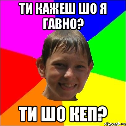 ти кажеш шо я гавно? ти шо кеп?