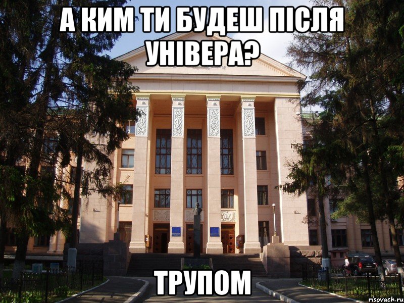 а ким ти будеш після універа? трупом