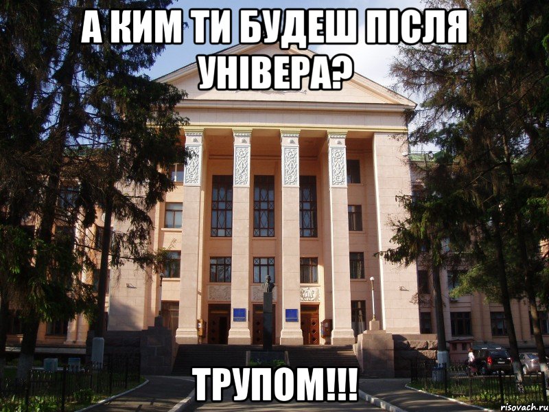 а ким ти будеш після універа? трупом!!!