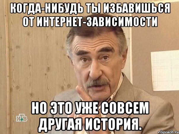 когда-нибудь ты избавишься от интернет-зависимости но это уже совсем другая история., Мем Каневский (Но это уже совсем другая история)