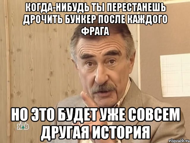 когда-нибудь ты перестанешь дрочить бункер после каждого фрага но это будет уже совсем другая история, Мем Каневский (Но это уже совсем другая история)