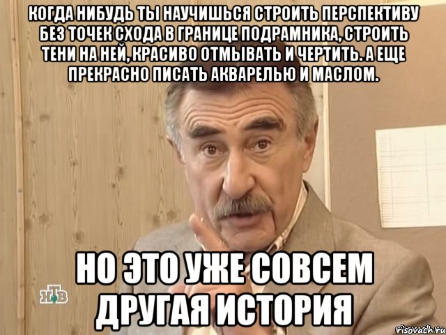 когда нибудь ты научишься строить перспективу без точек схода в границе подрамника, строить тени на ней, красиво отмывать и чертить. а еще прекрасно писать акварелью и маслом. но это уже совсем другая история, Мем Каневский (Но это уже совсем другая история)