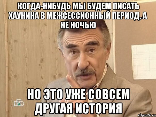 когда-нибудь мы будем писать хаунина в межсессионный период, а не ночью но это уже совсем другая история, Мем Каневский (Но это уже совсем другая история)