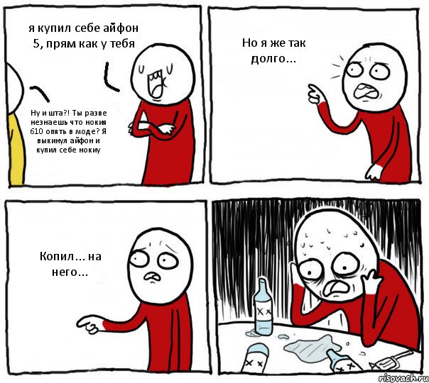 я купил себе айфон 5, прям как у тебя Ну и шта?! Ты разве незнаешь что нокия 610 опять в моде? Я выкинул айфон и купил себе нокиу Но я же так долго... Копил... на него..., Комикс Но я же