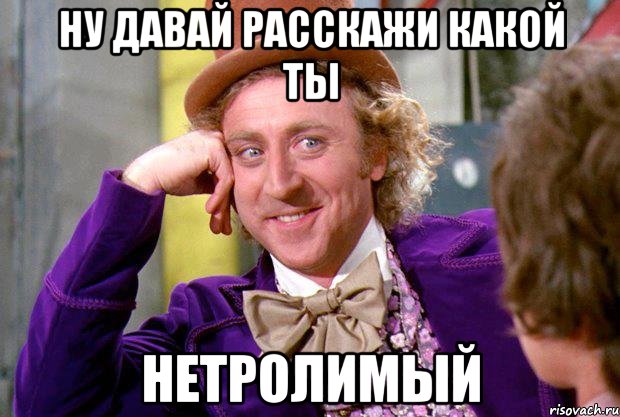 ну давай расскажи какой ты нетролимый, Мем Ну давай расскажи (Вилли Вонка)