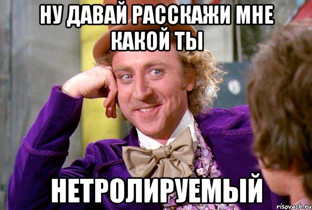 ну давай расскажи мне какой ты нетролируемый, Мем Ну давай расскажи (Вилли Вонка)