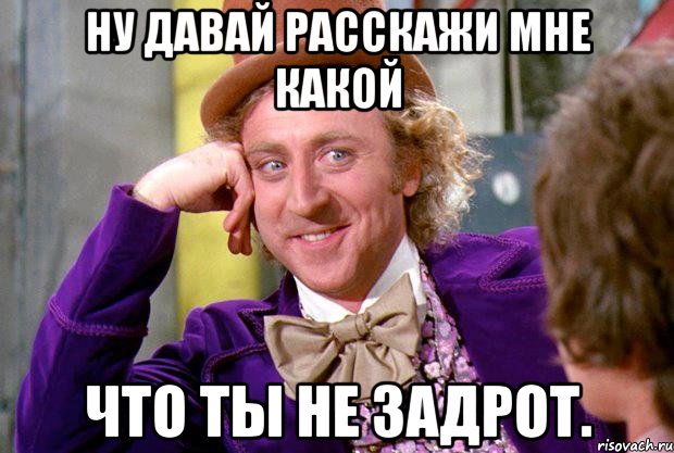ну давай расскажи мне какой что ты не задрот., Мем Ну давай расскажи (Вилли Вонка)