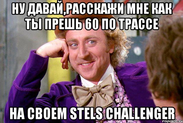 ну давай,расскажи мне как ты прешь 60 по трассе на своем stels challenger, Мем Ну давай расскажи (Вилли Вонка)