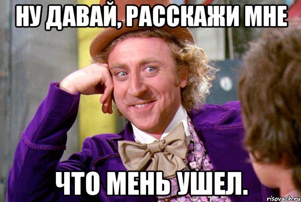 ну давай, расскажи мне что мень ушел.