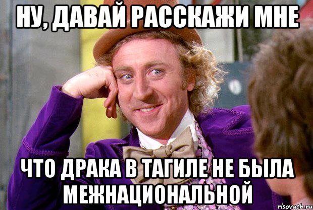 ну, давай расскажи мне что драка в тагиле не была межнациональной, Мем Ну давай расскажи (Вилли Вонка)