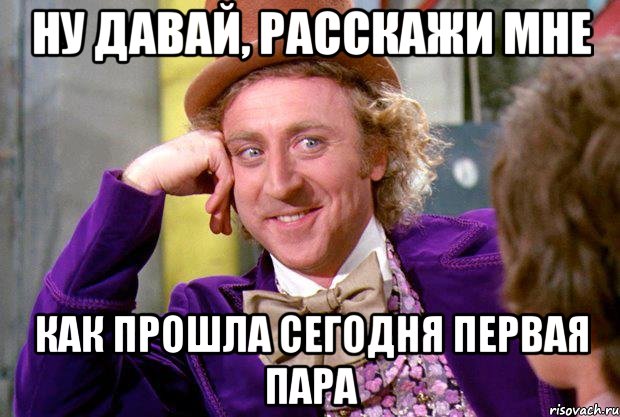 ну давай, расскажи мне как прошла сегодня первая пара, Мем Ну давай расскажи (Вилли Вонка)