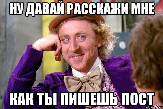 ну давай расскажи мне как ты пишешь пост, Мем Ну давай расскажи (Вилли Вонка)