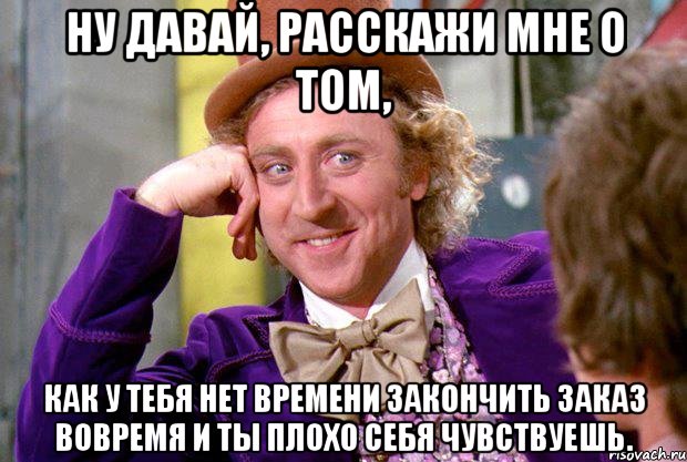 ну давай, расскажи мне о том, как у тебя нет времени закончить заказ вовремя и ты плохо себя чувствуешь., Мем Ну давай расскажи (Вилли Вонка)