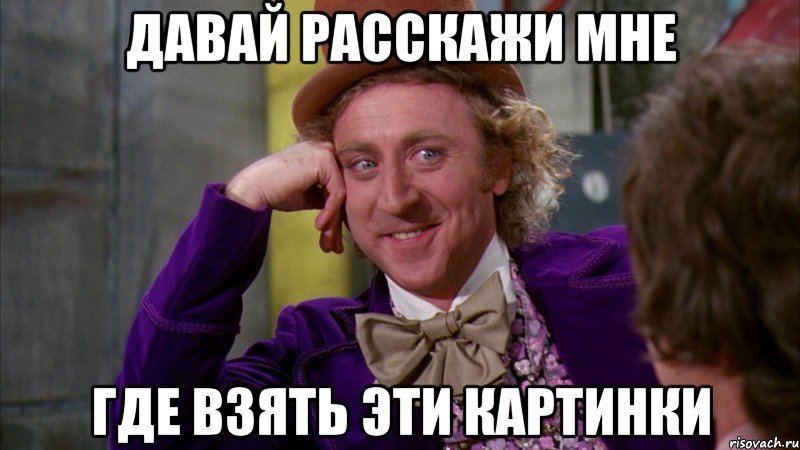 давай расскажи мне где взять эти картинки, Мем Ну давай расскажи (Вилли Вонка)