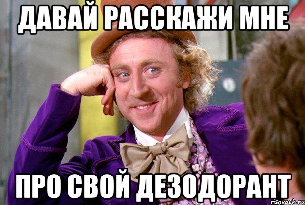 давай расскажи мне про свой дезодорант, Мем Ну давай расскажи (Вилли Вонка)