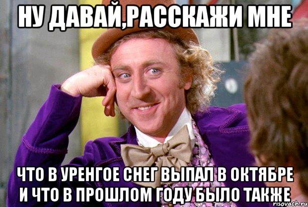 ну давай,расскажи мне что в уренгое снег выпал в октябре и что в прошлом году было также, Мем Ну давай расскажи (Вилли Вонка)
