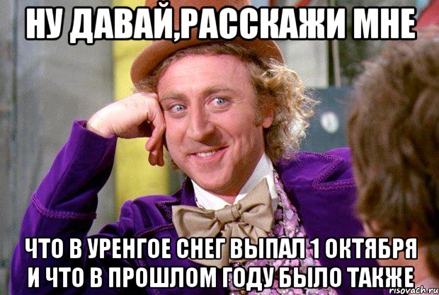 ну давай,расскажи мне что в уренгое снег выпал 1 октября и что в прошлом году было также, Мем Ну давай расскажи (Вилли Вонка)