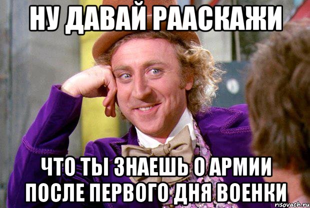ну давай рааскажи что ты знаешь о армии после первого дня военки, Мем Ну давай расскажи (Вилли Вонка)