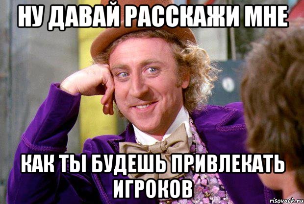 ну давай расскажи мне как ты будешь привлекать игроков, Мем Ну давай расскажи (Вилли Вонка)