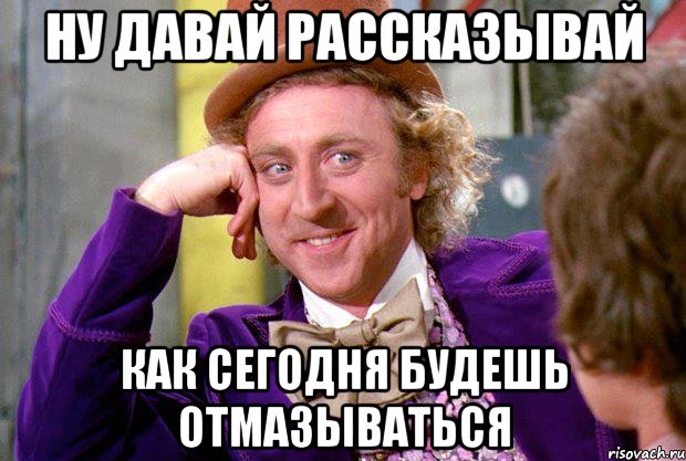 ну давай рассказывай как сегодня будешь отмазываться, Мем Ну давай расскажи (Вилли Вонка)