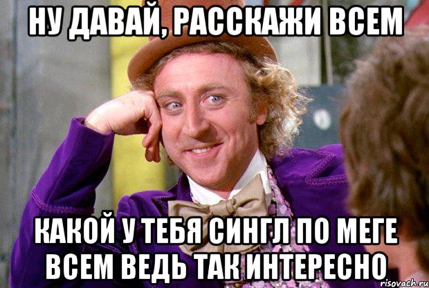 ну давай, расскажи всем какой у тебя сингл по меге всем ведь так интересно, Мем Ну давай расскажи (Вилли Вонка)