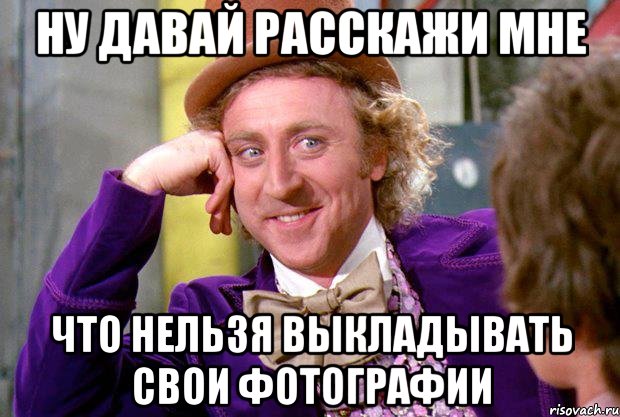 ну давай расскажи мне что нельзя выкладывать свои фотографии, Мем Ну давай расскажи (Вилли Вонка)