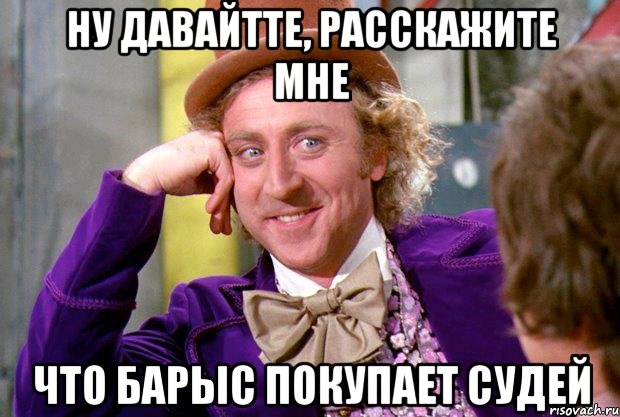 ну давайтте, расскажите мне что барыс покупает судей, Мем Ну давай расскажи (Вилли Вонка)