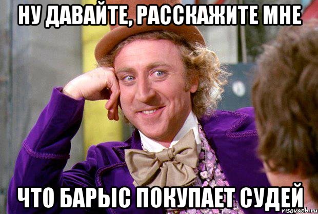 ну давайте, расскажите мне что барыс покупает судей, Мем Ну давай расскажи (Вилли Вонка)