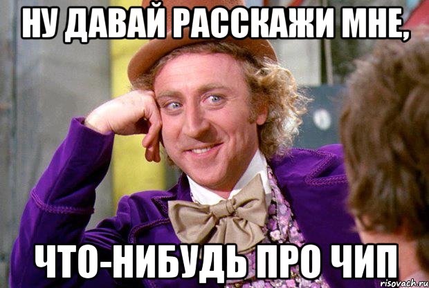 ну давай расскажи мне, что-нибудь про чип, Мем Ну давай расскажи (Вилли Вонка)