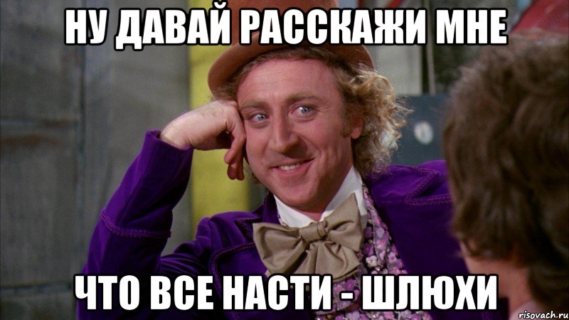 ну давай расскажи мне что все насти - шлюхи, Мем Ну давай расскажи (Вилли Вонка)