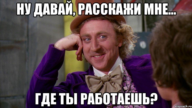ну давай, расскажи мне... где ты работаешь?, Мем Ну давай расскажи (Вилли Вонка)