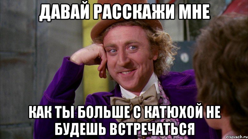 давай расскажи мне как ты больше с катюхой не будешь встречаться, Мем Ну давай расскажи (Вилли Вонка)